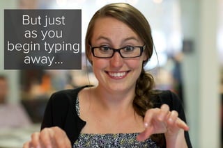 But just
as you
begin typing
away...