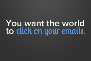 You want the world
to click on your emails.
 