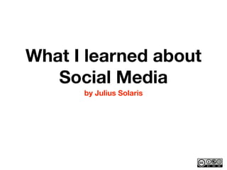 What I learned about
   Social Media
      by Julius Solaris
 