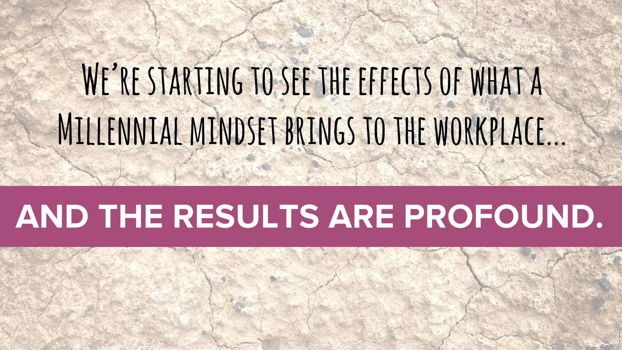 We’restartingtoseetheeffectsofwhata
Millennialmindsetbringstotheworkplace...
 