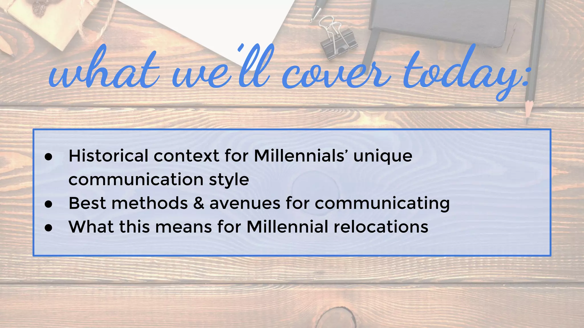 what we’ll cover today:
● Historical context for Millennials’ unique
communication style
● Best methods & avenues for communicating
● What this means for Millennial relocations
 
