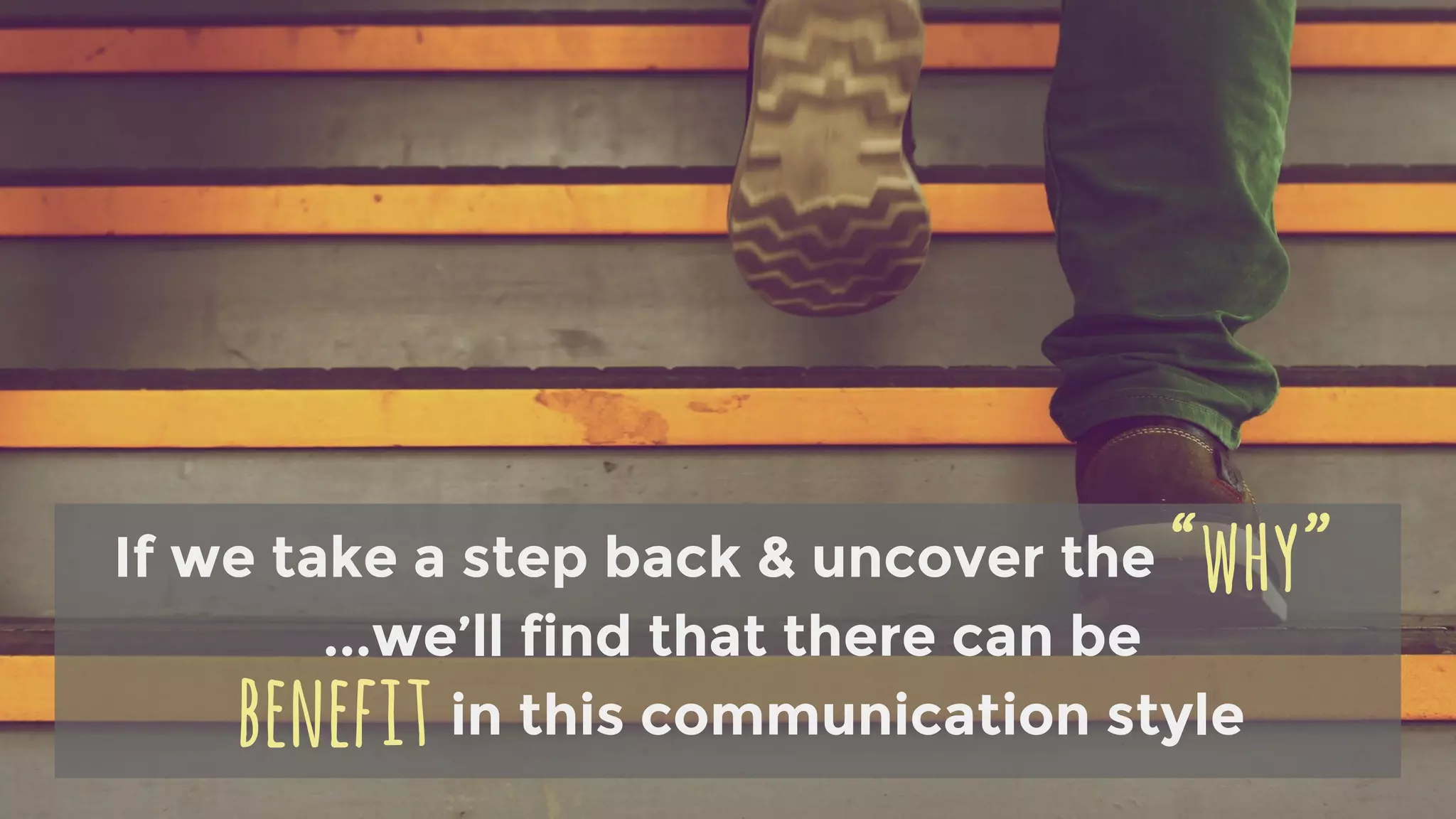 If we take a step back & uncover the
...we’ll find that there can be
in this communication style
“why”
benefit
 