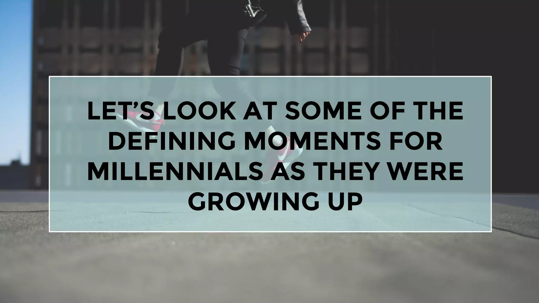 LET’S LOOK AT SOME OF THE
DEFINING MOMENTS FOR
MILLENNIALS AS THEY WERE
GROWING UP
 
