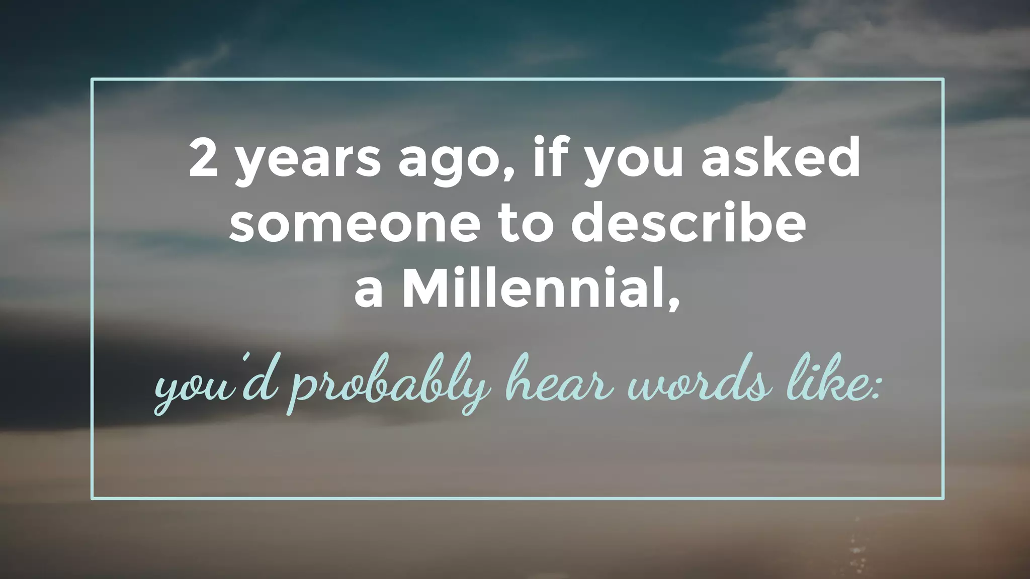 2 years ago, if you asked
someone to describe
a Millennial,
you’d probably hear words like:
 