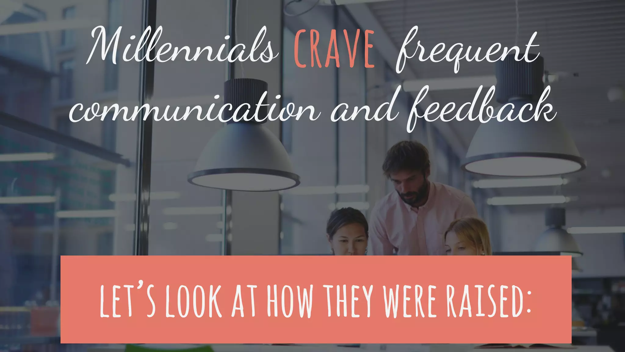 Millennials frequent
communication and feedback
crave
let’slookathowtheywereraised:
 