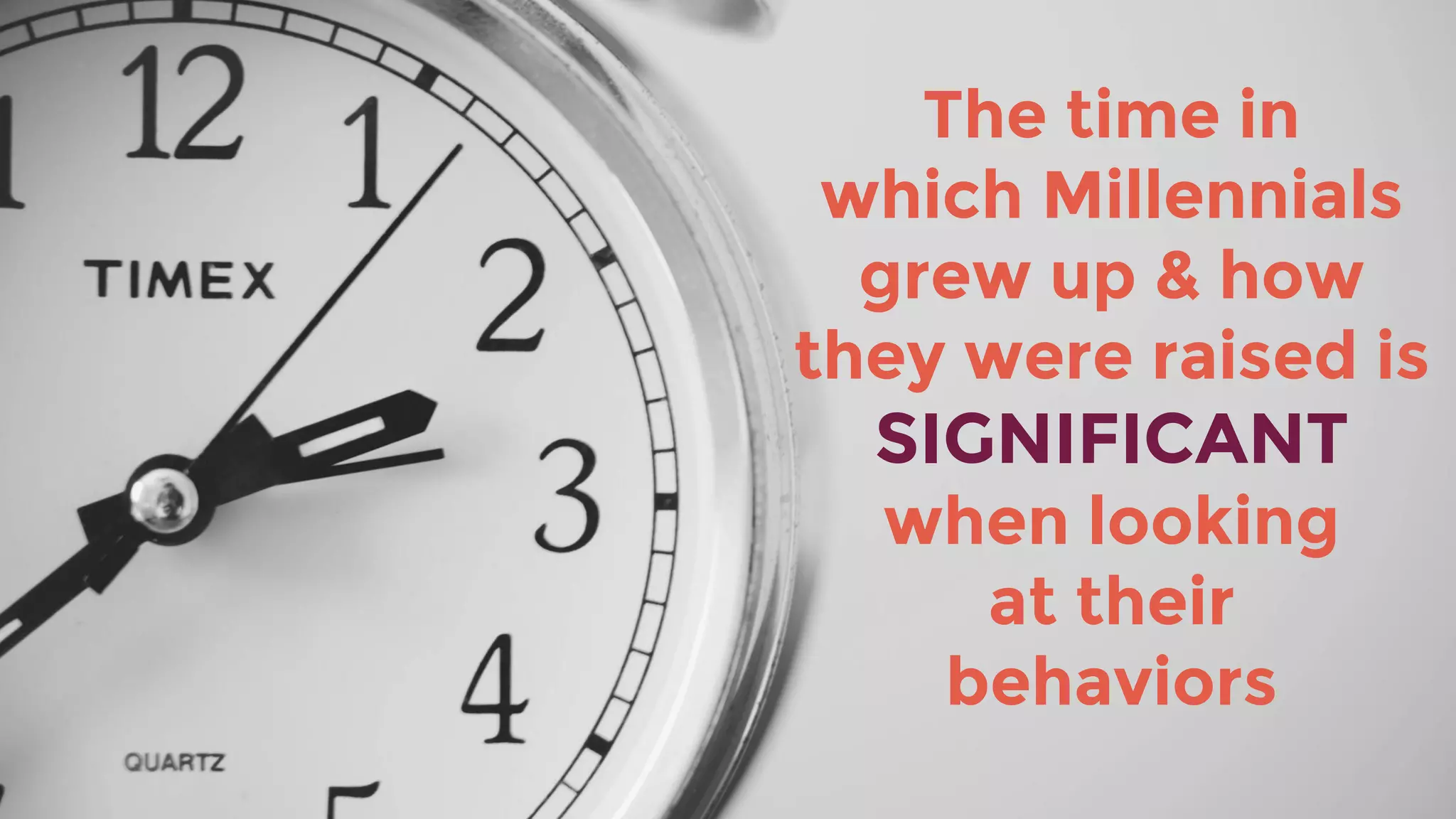 The time in
which Millennials
grew up & how
they were raised is
SIGNIFICANT
when looking
at their
behaviors
 