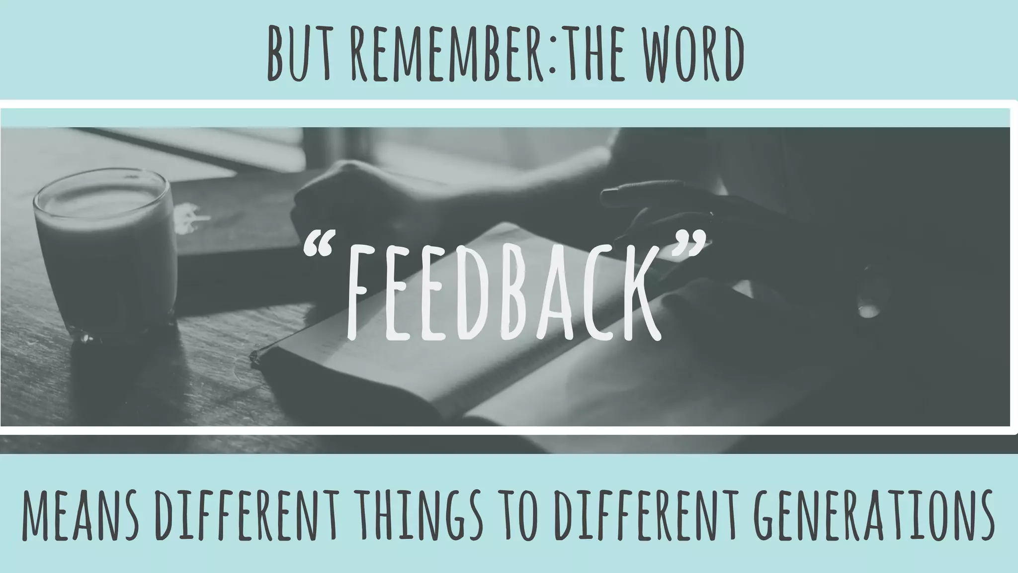 “feedback”
butremember:theword
meansdifferentthingstodifferentgenerations
 