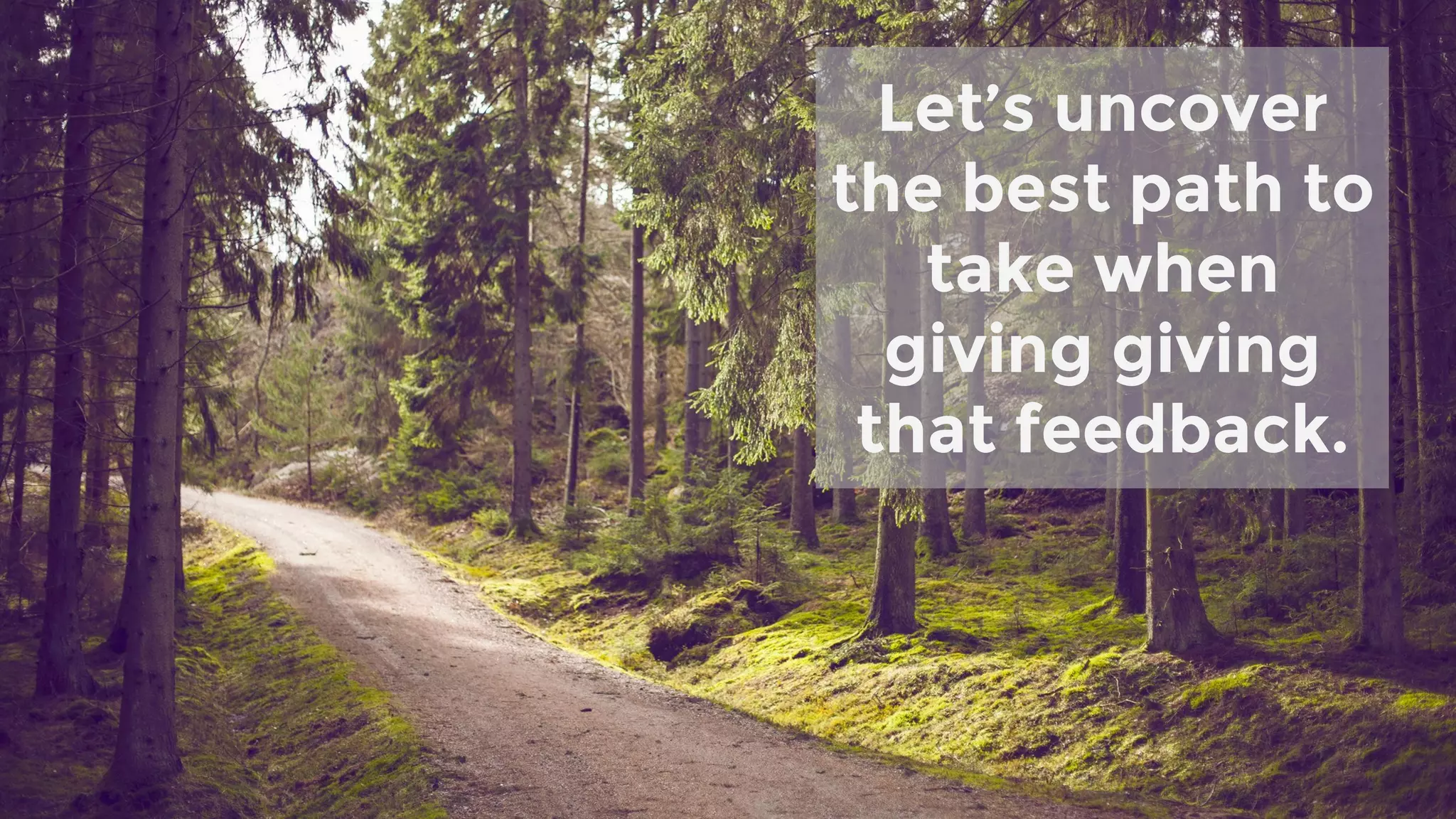 Let’s uncover
the best path to
take when
giving giving
that feedback.
 