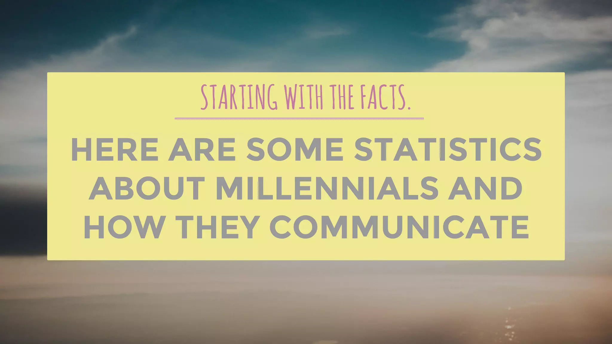 STARTINGWITHTHEFACTS.
HERE ARE SOME STATISTICS
ABOUT MILLENNIALS AND
HOW THEY COMMUNICATE
 