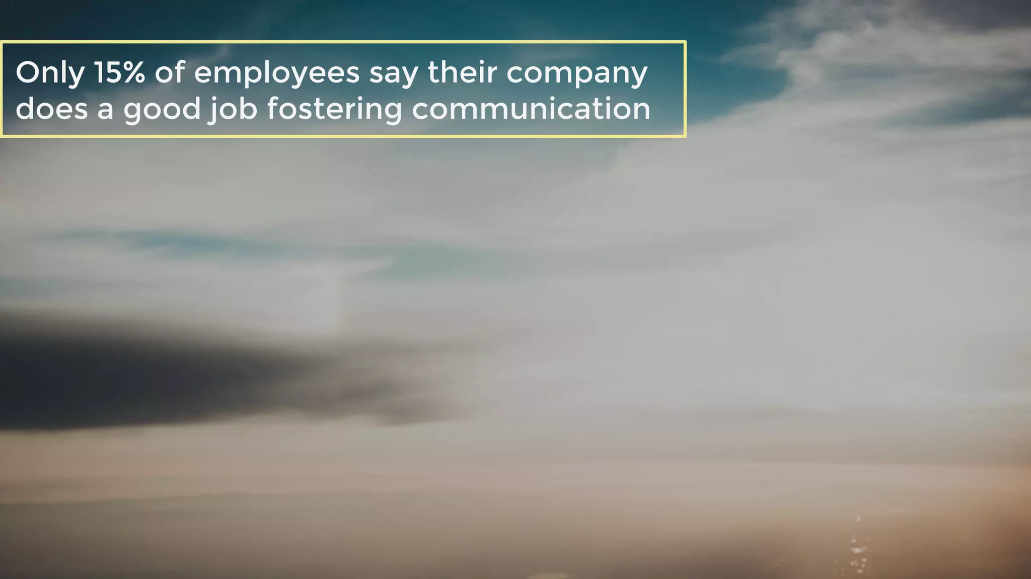 Only 15% of employees say their company
does a good job fostering communication
 