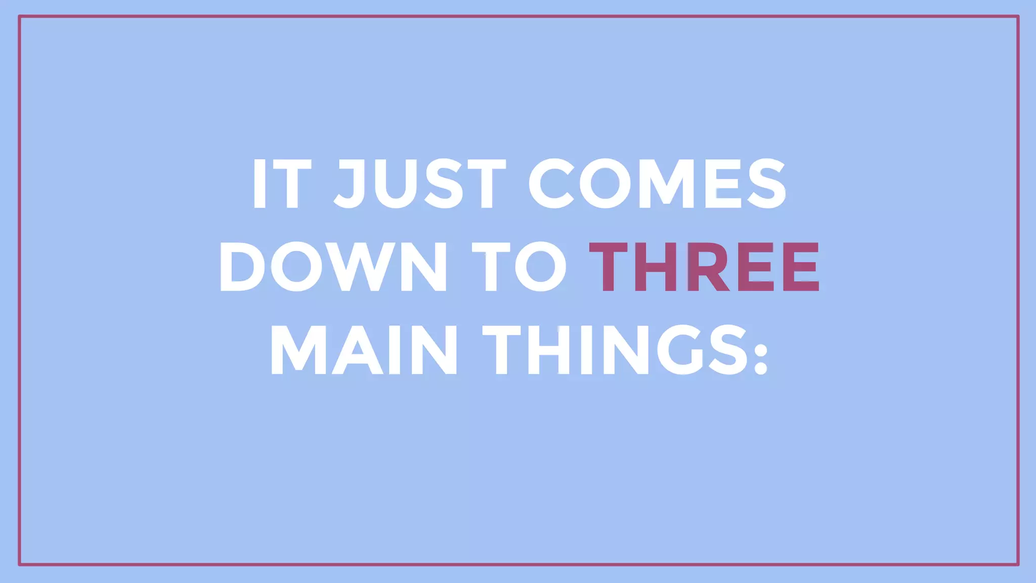 IT JUST COMES
DOWN TO THREE
MAIN THINGS:
 