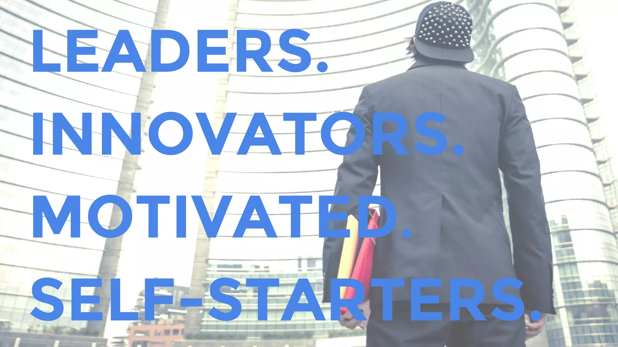 LEADERS.
INNOVATORS.
MOTIVATED.
SELF-STARTERS.
 