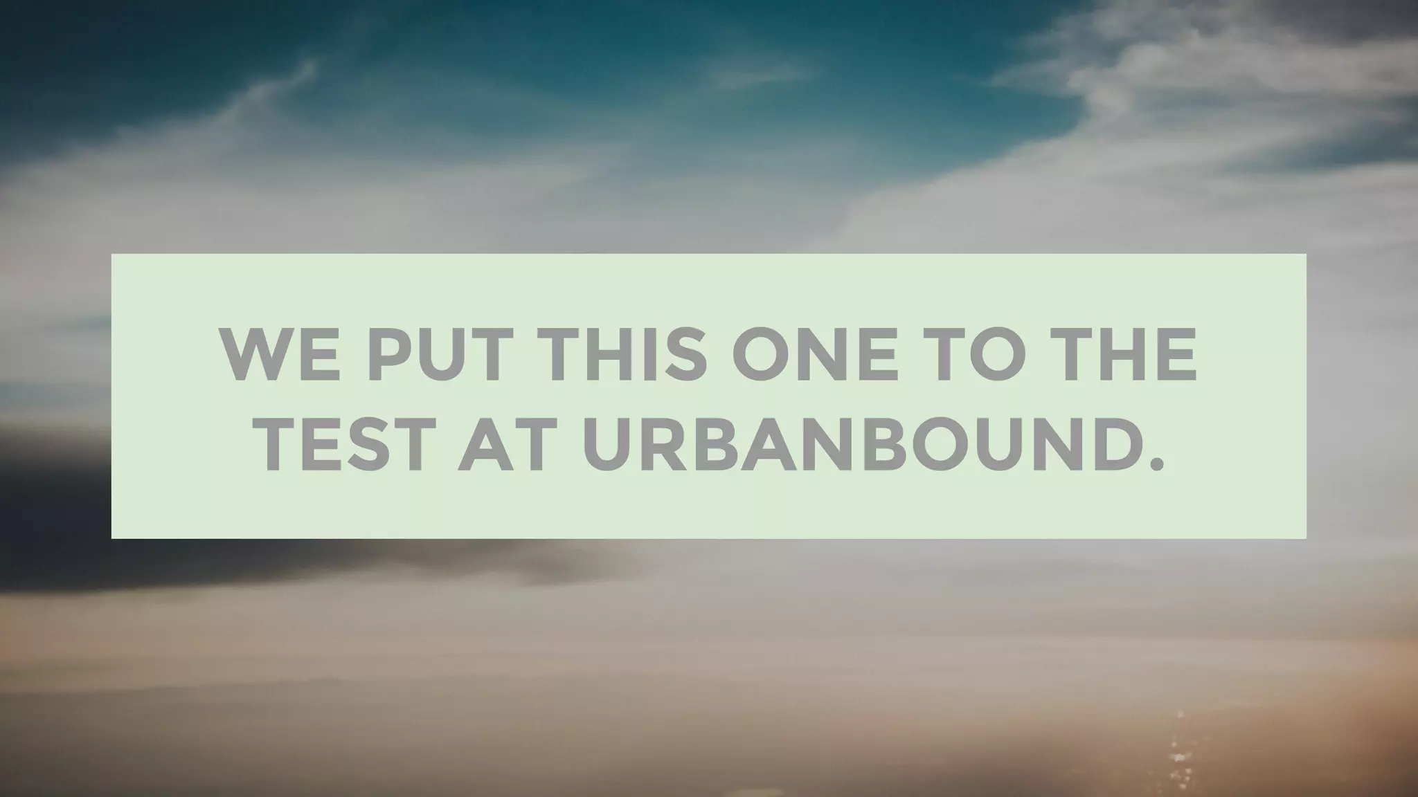 WE PUT THIS ONE TO THE
TEST AT URBANBOUND.
 
