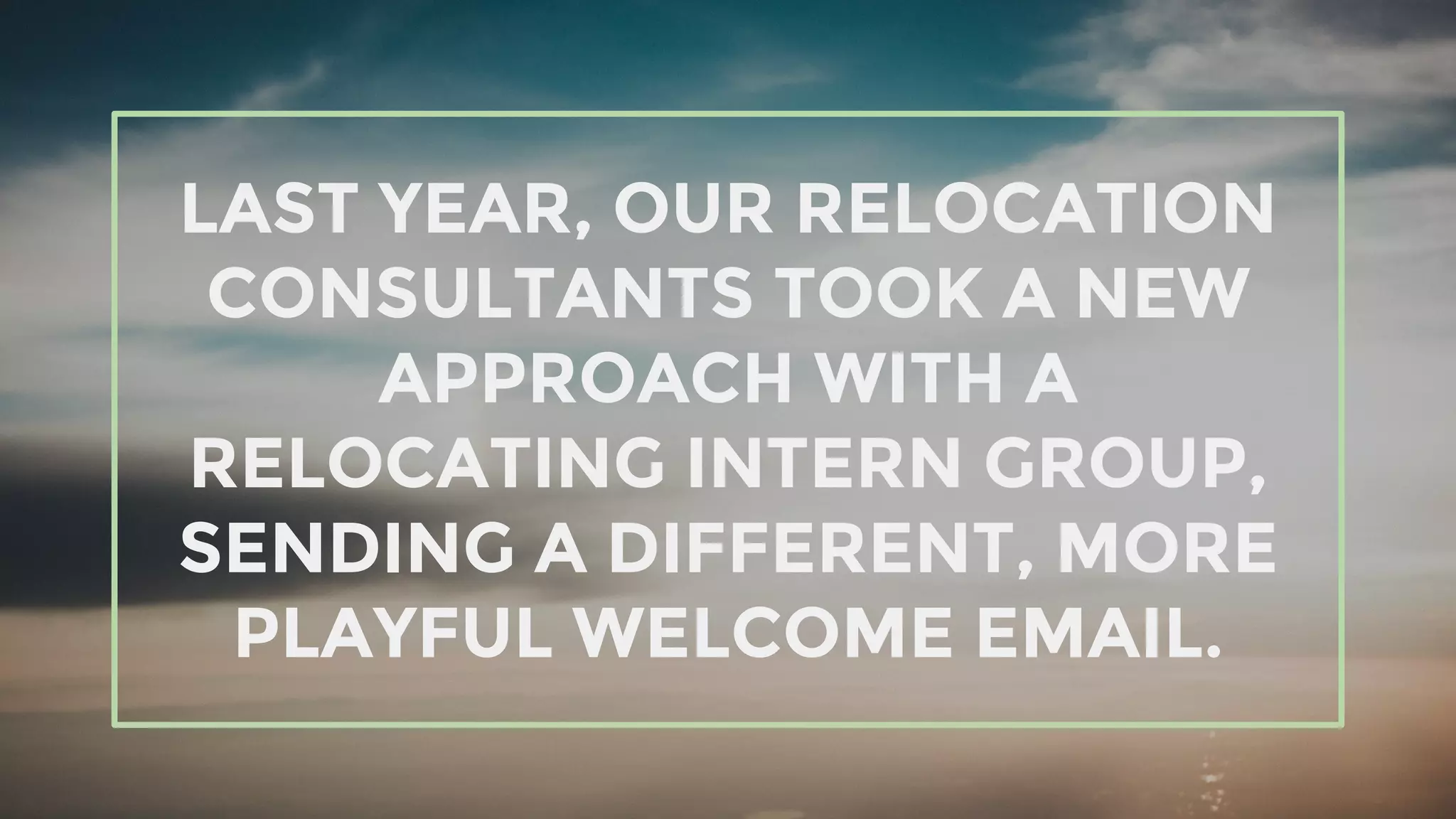 LAST YEAR, OUR RELOCATION
CONSULTANTS TOOK A NEW
APPROACH WITH A
RELOCATING INTERN GROUP,
SENDING A DIFFERENT, MORE
PLAYFUL WELCOME EMAIL.
 