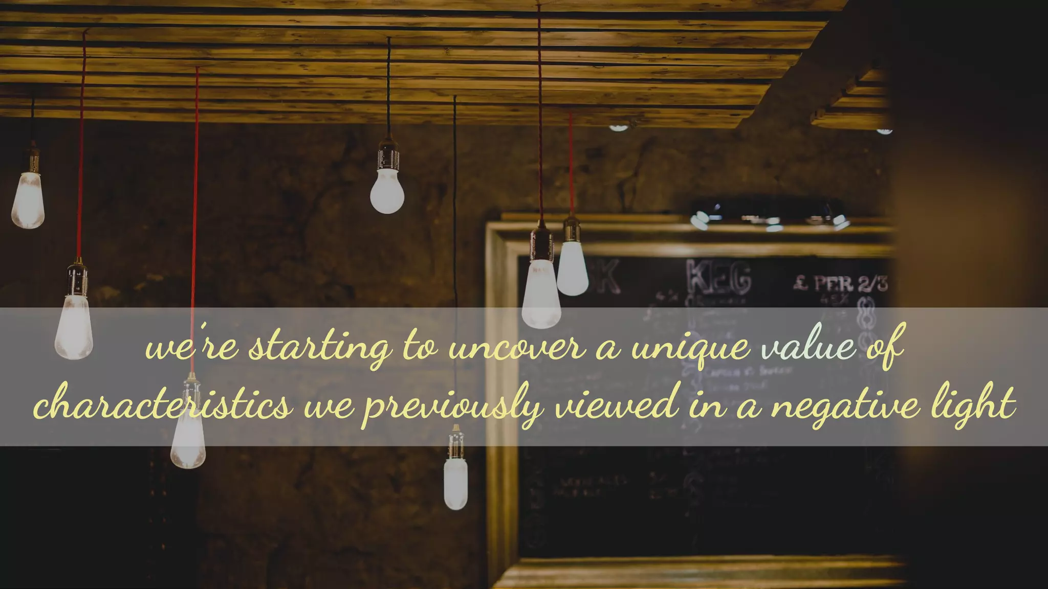 we’re starting to uncover a unique value of
characteristics we previously viewed in a negative light
 