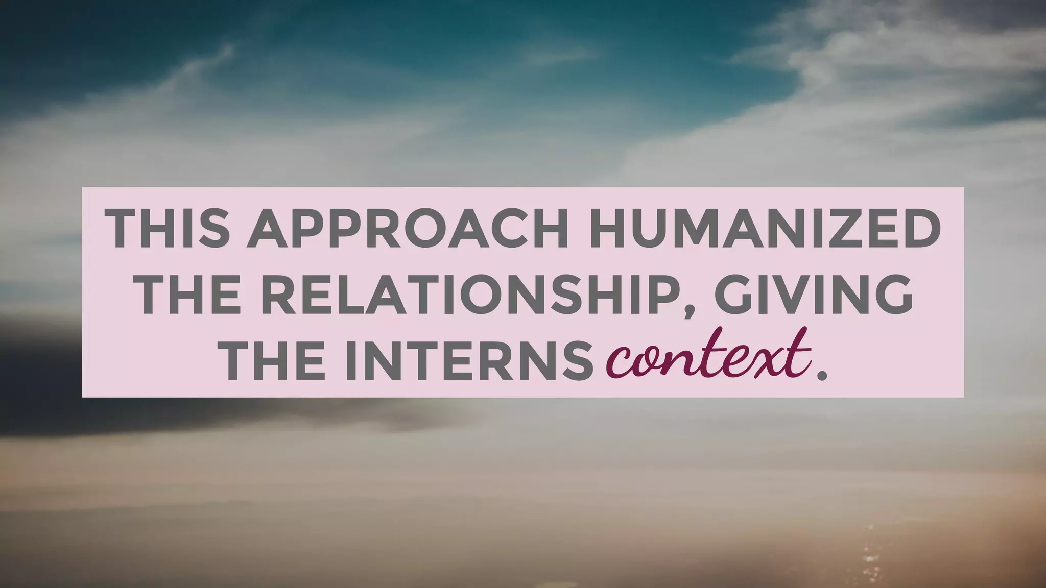 THIS APPROACH HUMANIZED
THE RELATIONSHIP, GIVING
THE INTERNS .context
 