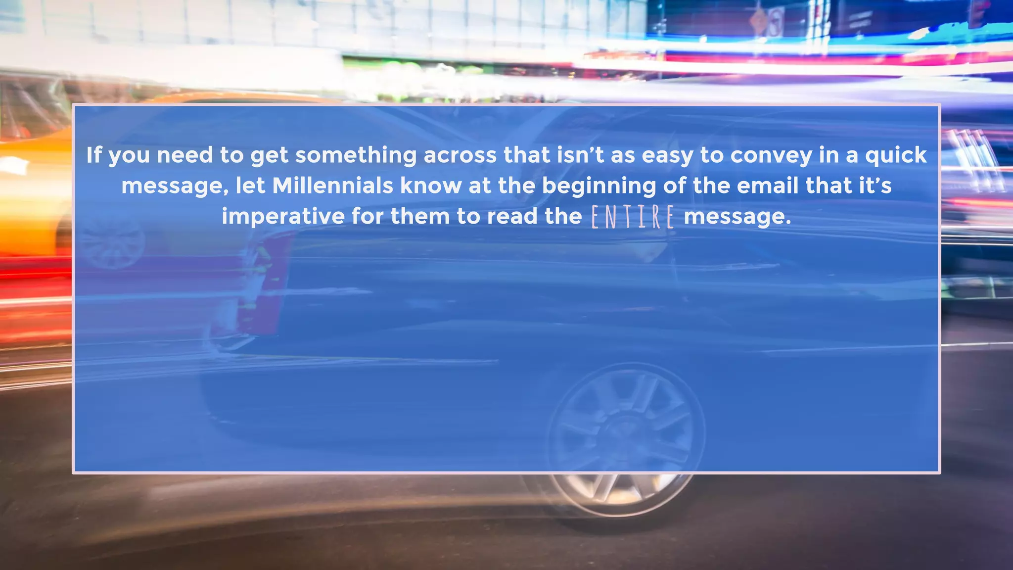 If you need to get something across that isn’t as easy to convey in a quick
message, let Millennials know at the beginning of the email that it’s
imperative for them to read the message.entire
 
