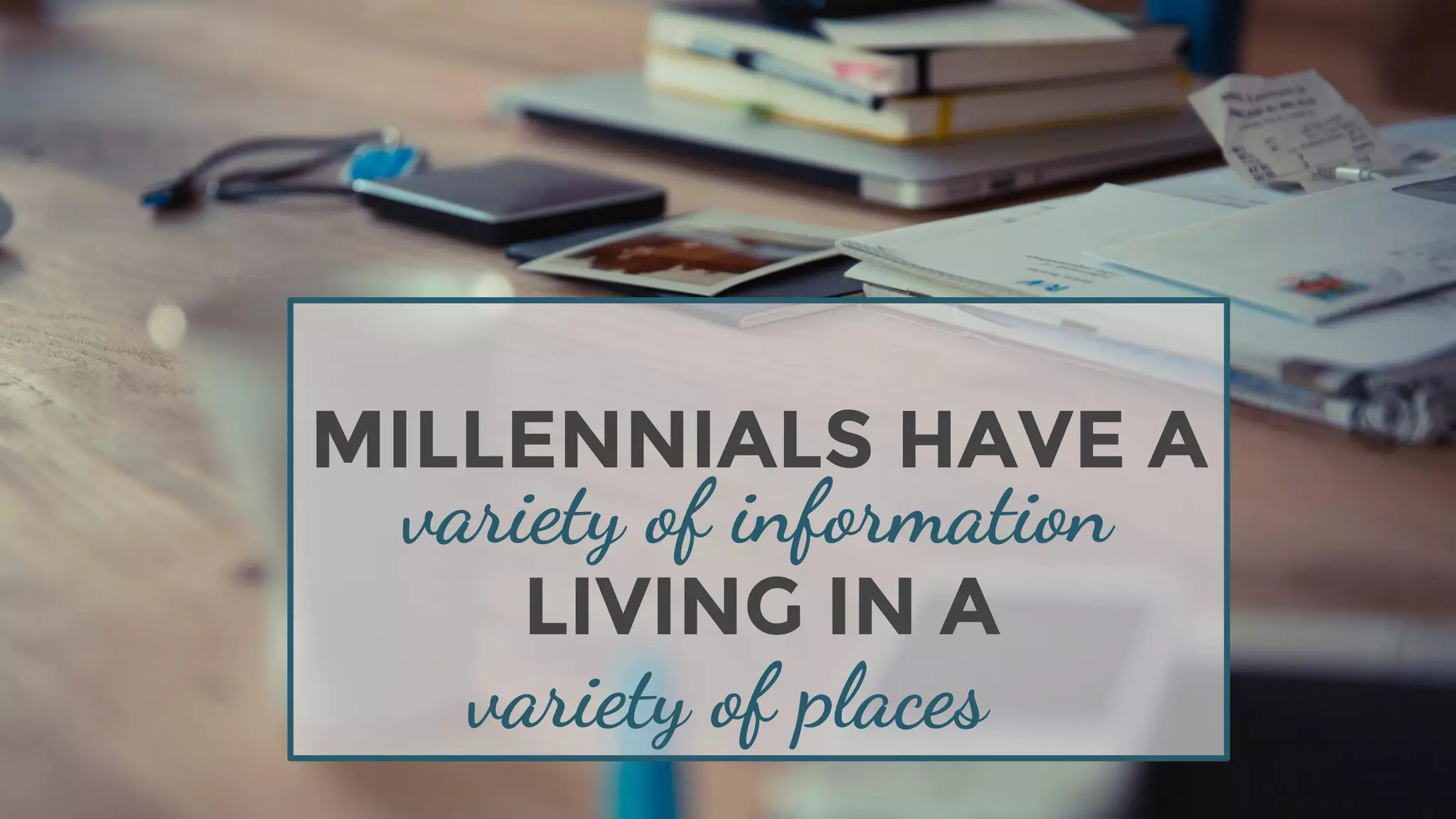 MILLENNIALS HAVE A
LIVING IN A
variety of information
variety of places
 