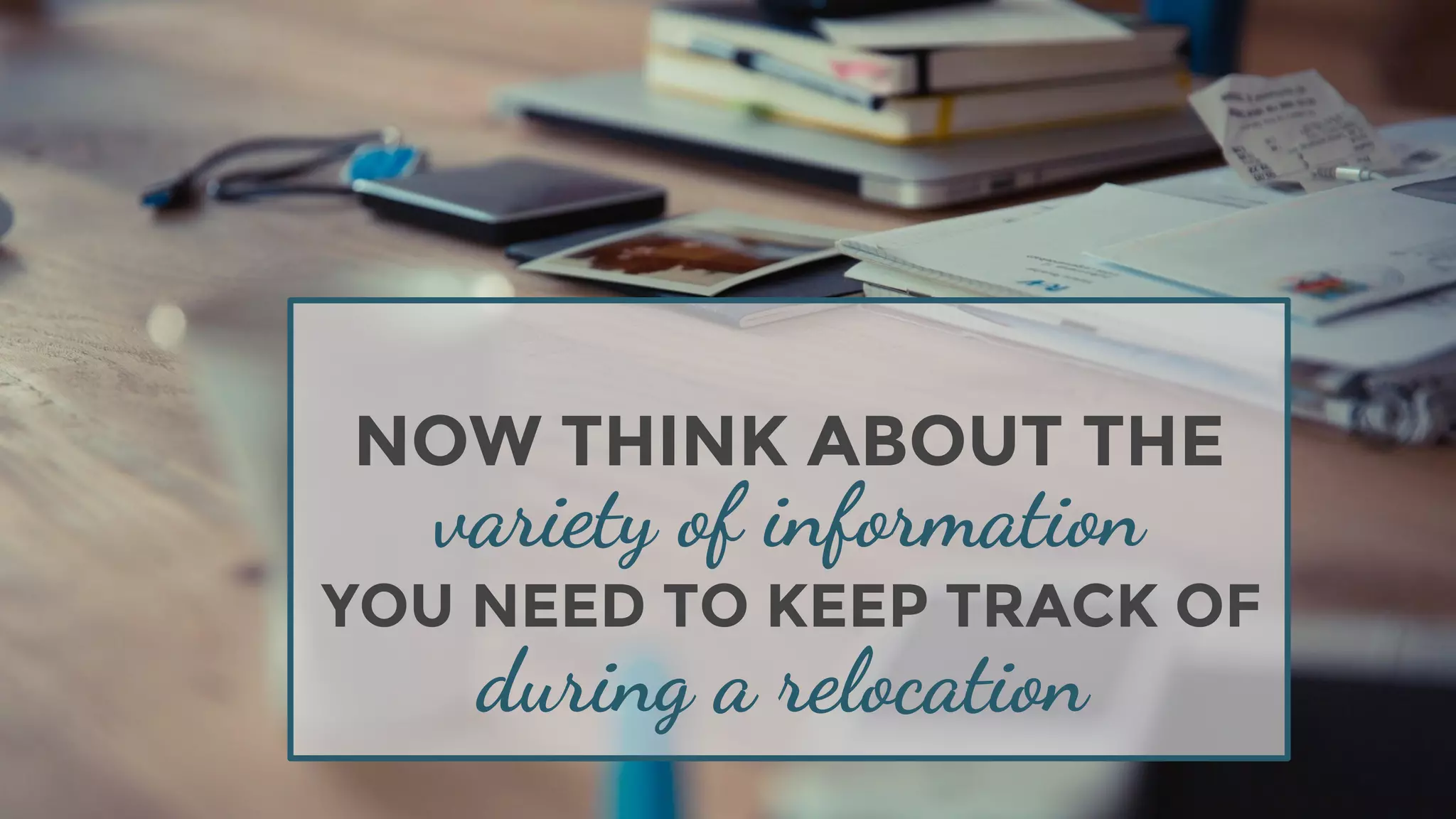 NOW THINK ABOUT THE
YOU NEED TO KEEP TRACK OF
variety of information
during a relocation
 