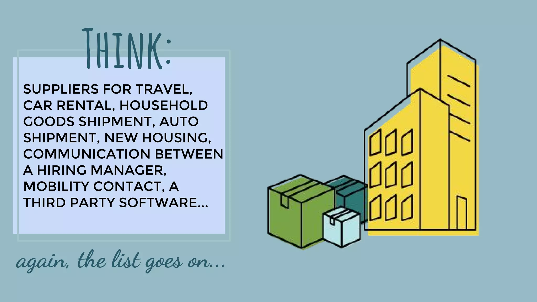 SUPPLIERS FOR TRAVEL,
CAR RENTAL, HOUSEHOLD
GOODS SHIPMENT, AUTO
SHIPMENT, NEW HOUSING,
COMMUNICATION BETWEEN
A HIRING MANAGER,
MOBILITY CONTACT, A
THIRD PARTY SOFTWARE...
Think:
again, the list goes on...
 