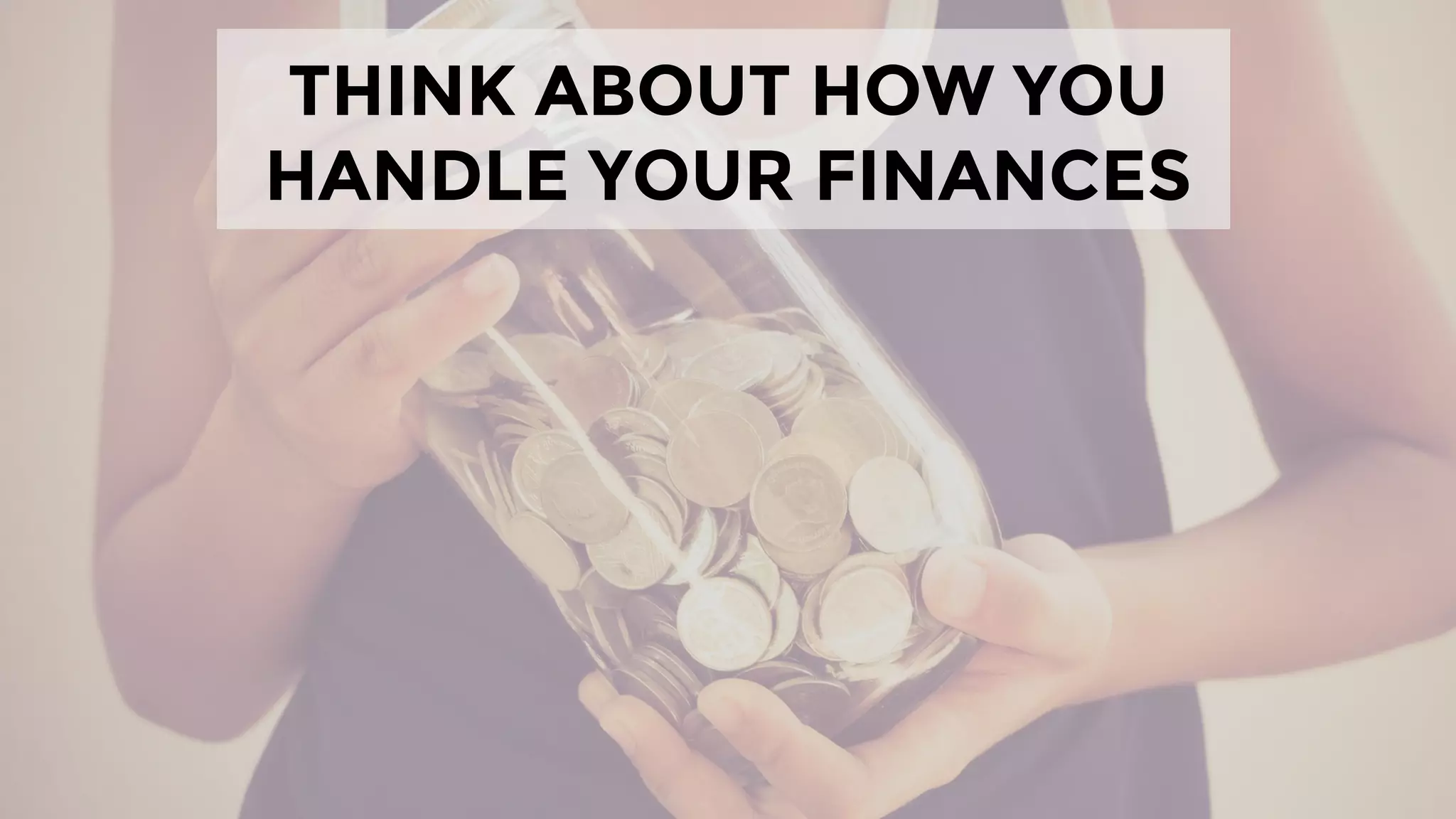 THINK ABOUT HOW YOU
HANDLE YOUR FINANCES
 