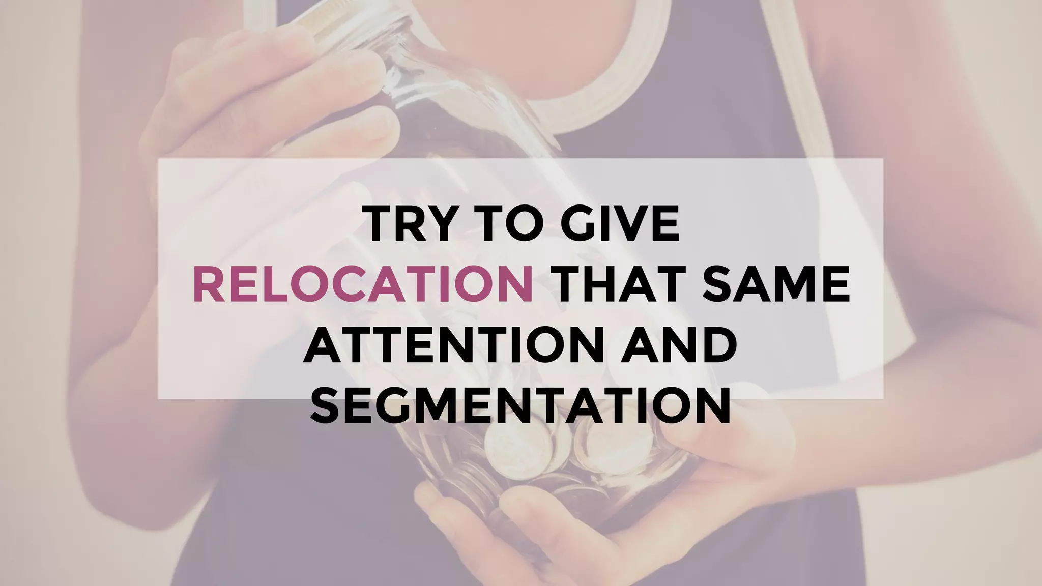 TRY TO GIVE RELOCATION
THAT SAME ATTENTION AND
SEGMENTATION
 