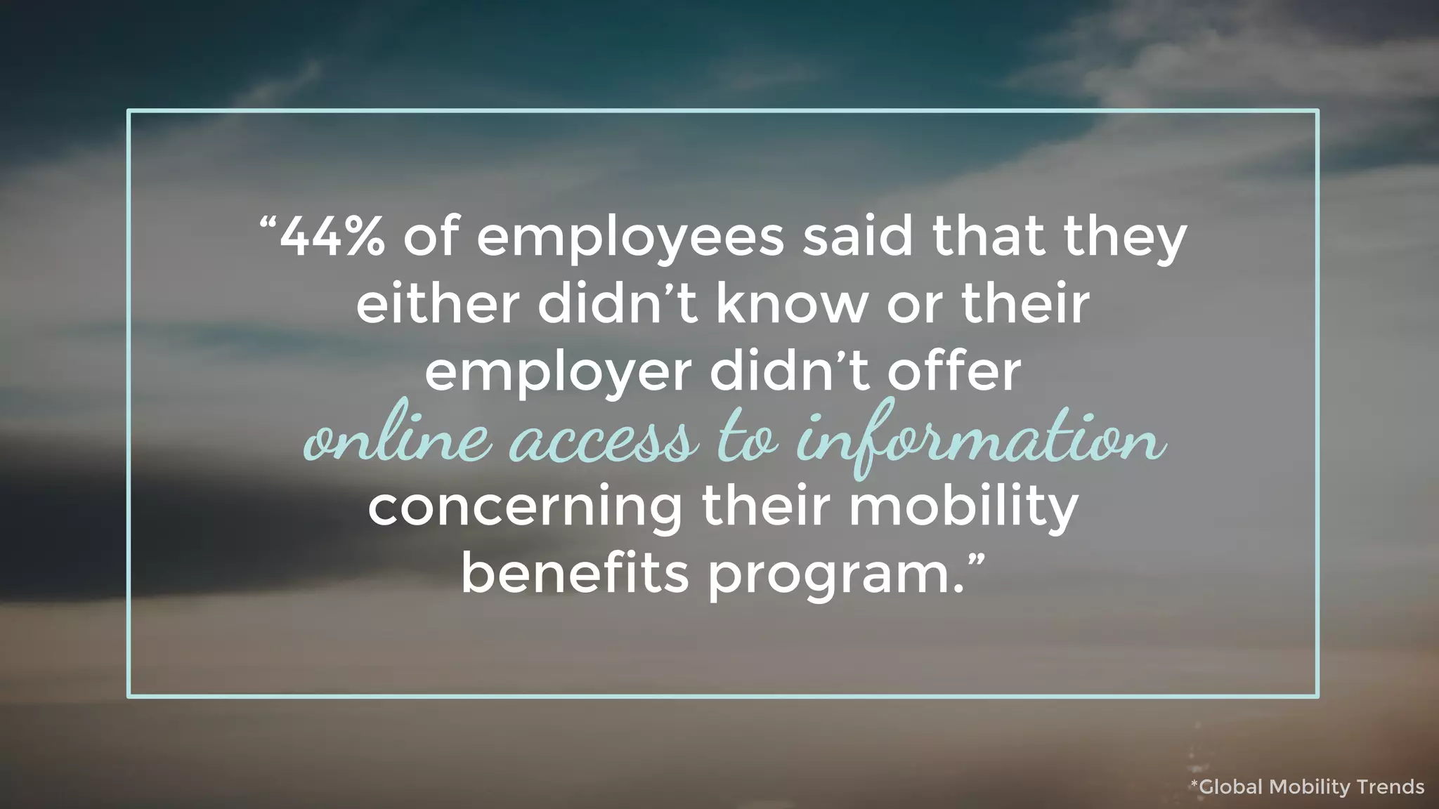 “44% of employees said that they
either didn’t know or their
employer didn’t offer
concerning their mobility
benefits program.”
online access to information
*Global Mobility Trends
 
