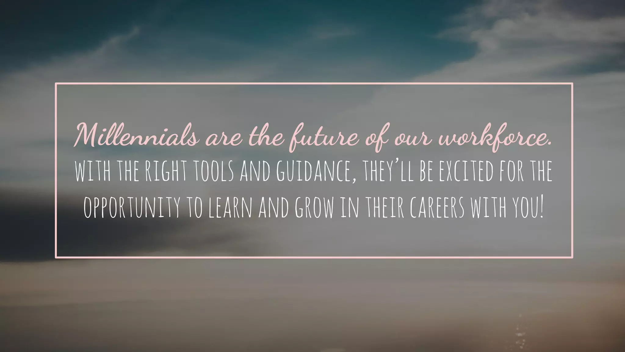 Millennials are the future of our workforce.
withtherighttoolsandguidance,
they’llbeexcitedfortheopportunityto
learnandgrowintheircareerswithyou!
 