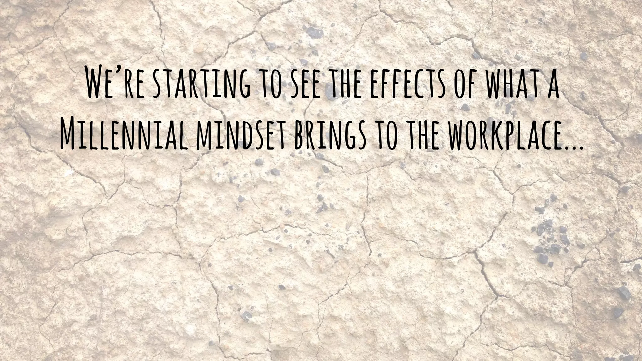 We’restartingtoseetheeffectsofwhata
Millennialmindsetbringstotheworkplace...
 