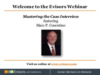 Welcome to the Evisors Webinar
Visit us online at www.evisors.com
Mastering the Case Interview
featuring
Marc P. Cosentino
Hosted by: Career Advisors on Demand..com/webinars
 