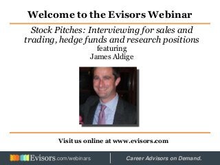Welcome to the Evisors Webinar
Visit us online at www.evisors.com
Stock Pitches: Interviewing for sales and
trading, hedge funds and research positions
featuring
James Aldige
Hosted by: Career Advisors on Demand..com/webinars
 