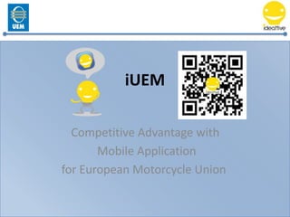 iUEM

  Competitive Advantage with
       Mobile Application
for European Motorcycle Union
 