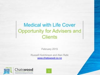 1
Medical with Life Cover
Opportunity for Advisers and
Clients
February 2015
Russell Hutchinson and Alan Rafe
www.chatswood.co.nz
 