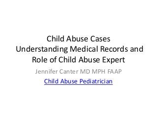 Child Abuse Cases
Understanding Medical Records and
Role of Child Abuse Expert
Jennifer Canter MD MPH FAAP
Child Abuse Pediatrician
 