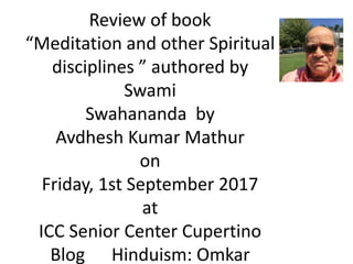 Review of book
“Meditation and other Spiritual
disciplines ” authored by
Swami
Swahananda by
Avdhesh Kumar Mathur
on
Friday, 1st September 2017
at
ICC Senior Center Cupertino
Blog Hinduism: Omkar
 