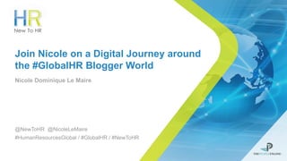 © New To HR [The People Engine Ltd]
Join Nicole on a Digital Journey around
the #GlobalHR Blogger World
Nicole Dominique Le Maire
@NewToHR @NicoleLeMaire
#HumanResourcesGlobal / #GlobalHR / #NewToHR
 