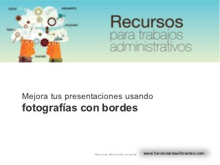 Mejora tus presentaciones usando
fotografías con bordes



                 Para más información consulta:   www.funcionarioseficientes.com
 