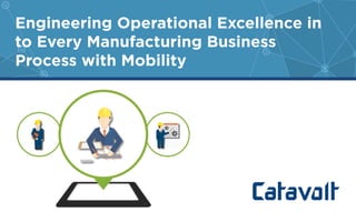 Engineering Operational Excellence in 
to Every Manufacturing Business 
Process with Mobility 
 