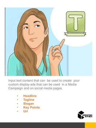 1S
Input text content that can be used to create your
custom display ads that can be used in a Media
Campaign and on social media pages.
• Headline
• Tagline
• Slogan
• Key Points
• Url
 