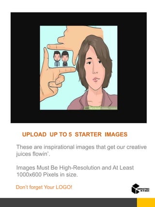 UPLOAD UP TO 5 STARTER IMAGES
These are inspirational images that get our creative
juices flowin’.
Images Must Be High-Resolution and At Least
1000x600 Pixels in size.
Don’t forget Your LOGO!
 