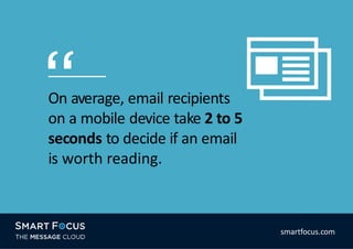 On average, email recipients
on a mobile device take 2 to 5
seconds to decide if an email
is worth reading.
smartfocus.com
 