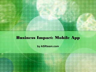 Business Impact: Mobile App
by ASRteam.com
 