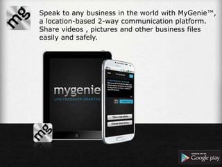 Speak to any business in the world with MyGenie™,
a location-based 2-way communication platform.
Share videos , pictures and other business files
easily and safely.
 