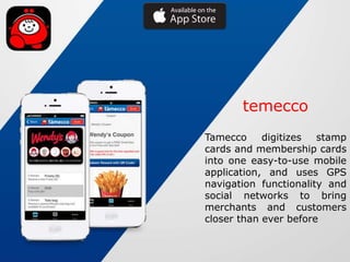 Tamecco digitizes stamp
cards and membership cards
into one easy-to-use mobile
application, and uses GPS
navigation functionality and
social networks to bring
merchants and customers
closer than ever before
temecco
 