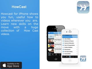Howcast for iPhone shows
you fun, useful how to
videos wherever you are.
Learn new skills on the
move with a huge
collection of How Cast
videos.
 