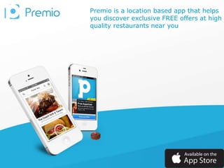 Premio is a location based app that helps
you discover exclusive FREE offers at high
quality restaurants near you
 
