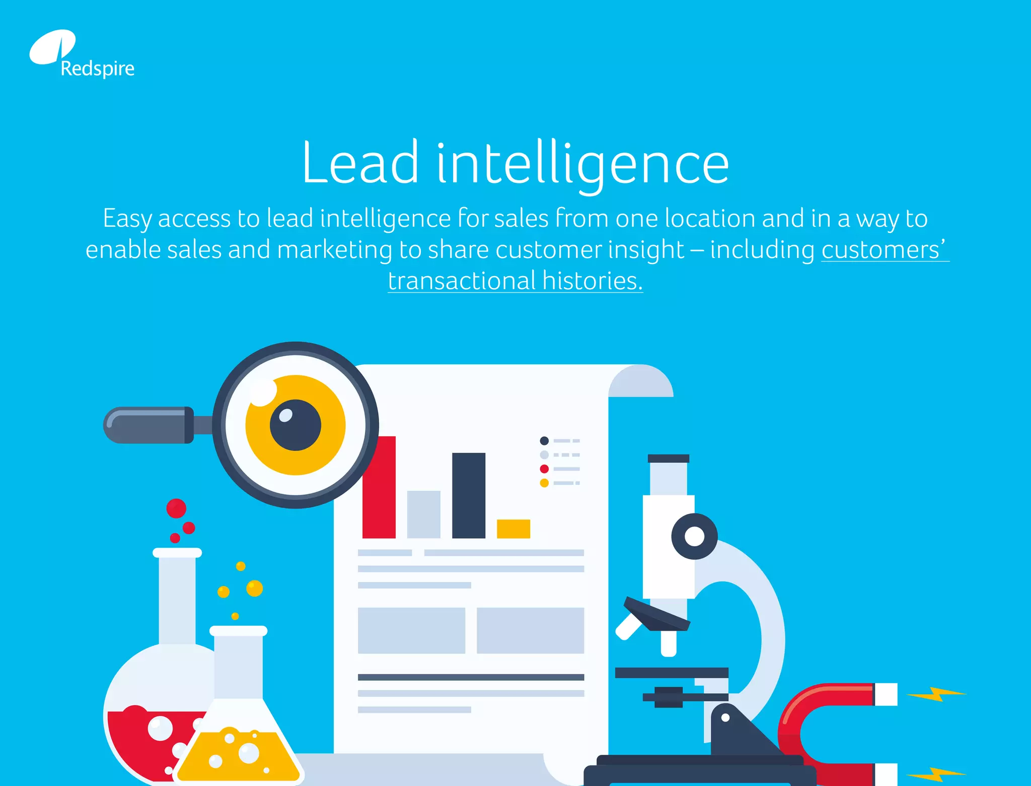 Lead intelligence
Easy access to lead intelligence for sales from one location and in a way to
enable sales and marketing to share customer insight – including customers’
transactional histories.
 