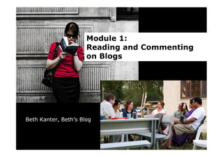 Module 1:
                      Reading and Commenting
                      on Blogs




Beth Kanter, Beth’s Blog