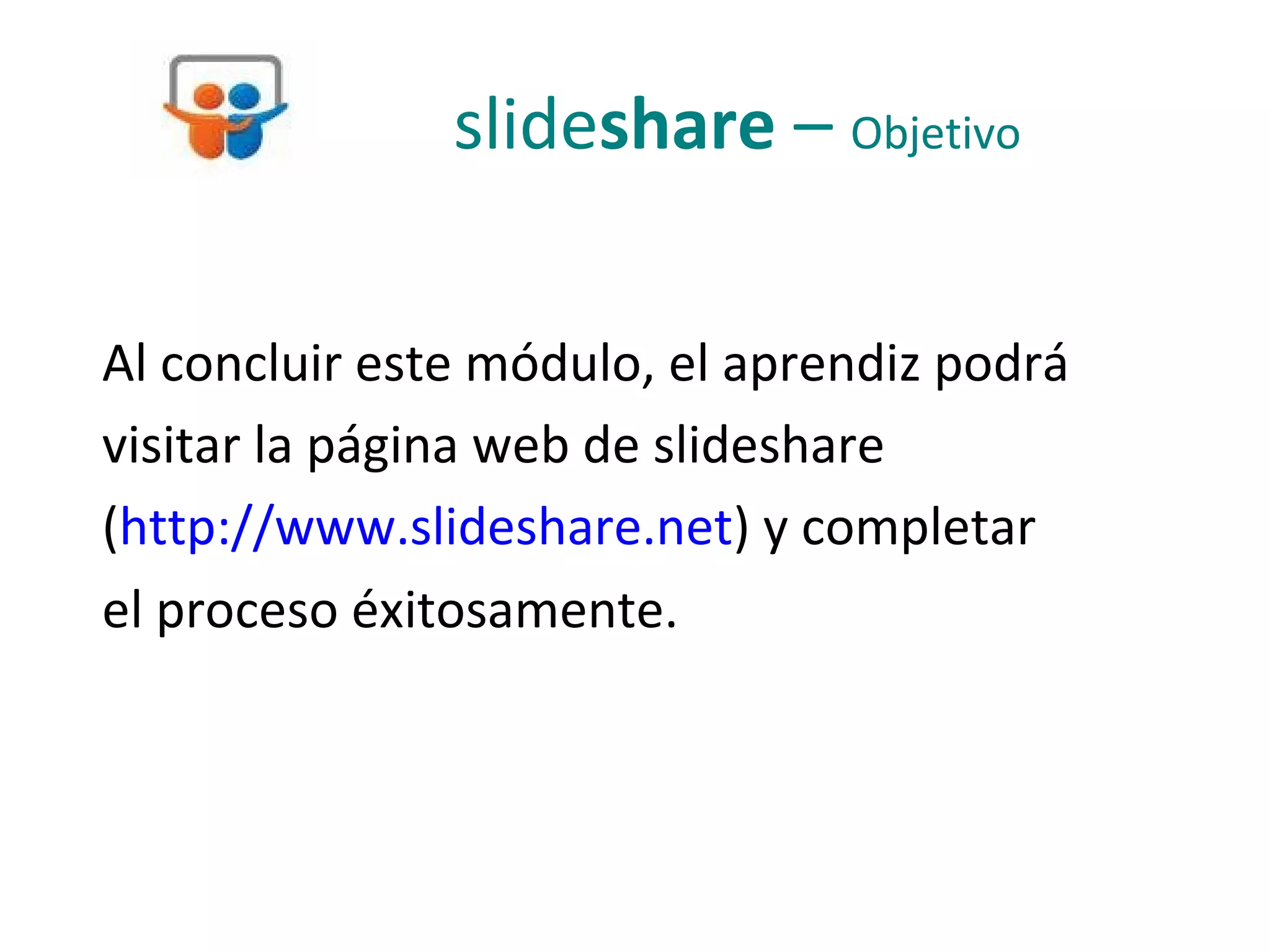 slideshare – Objetivo

Al concluir este módulo, el aprendiz podrá
visitar la página web de slideshare
(http://www.slideshare.net) y completar
el proceso éxitosamente.
 