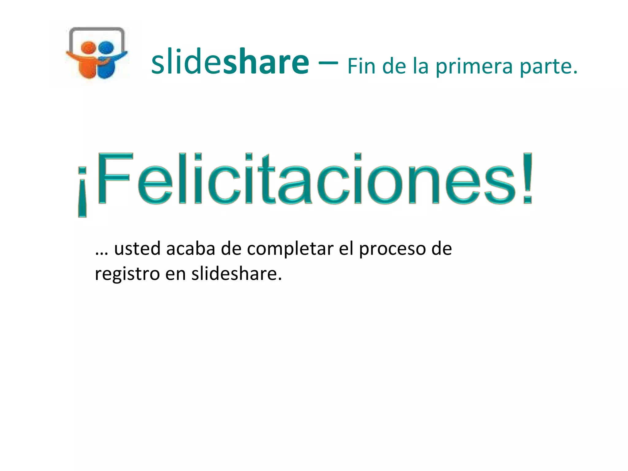 slideshare – Fin de la primera parte.



… usted acaba de completar el proceso de
registro en slideshare.
 
